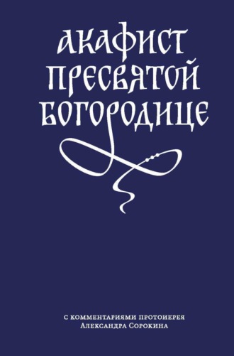 Сборник, Акафист Пресвятой Богородице с комментариями протоиерея Александра Сорокина