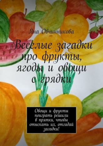 Яна Овчинникова, Веселые загадки про фрукты, ягоды и овощи с грядки. Овощи и фрукты поиграть решили в прятки, чтобы отыскать их, отгадай загадки!