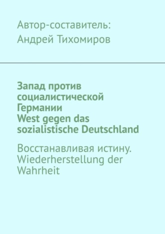 Андрей Тихомиров, Запад против социалистической Германии. West gegen das sozialistische Deutschland. Восстанавливая истину. Wiederherstellung der Wahrheit