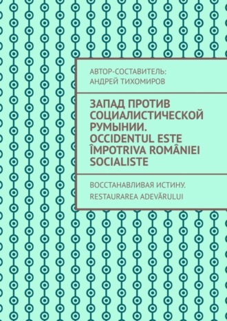 Андрей Тихомиров, Запад против социалистической Румынии. Occidentul este împotriva României socialiste. Восстанавливая истину. Restaurarea adevărului