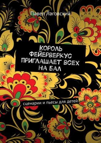 Павел Лаговский, Король Фейерверкус приглашает всех на бал. Сценарии и пьесы для детей