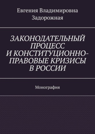 Евгения Задорожная, Законодательный процесс и конституционно-правовые кризисы в России. Монография