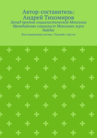 Андрей Тихомиров, Запад против социалистической Монголии. Өрнөдийнхөн социалист Монголын эсрэг байдаг. Восстанавливая истину. Үнэнийг сэргээх