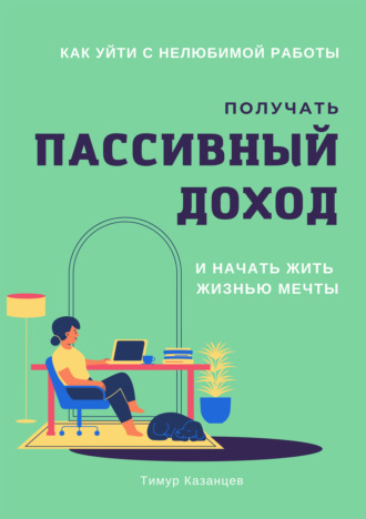 Тимур Казанцев, Как уйти с нелюбимой работы, получать пассивный доход и начать жить жизнью мечты