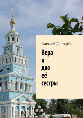 Алексей Дегтярёв, Вера и две её сестры. Моему архипастырю – митрополиту Викентию посвящается…