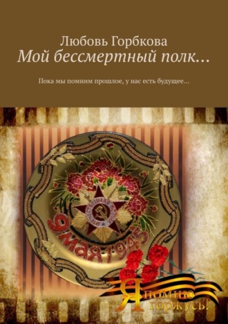 Любовь Горбкова, Мой бессмертный полк… Пока мы помним прошлое, у нас есть будущее…