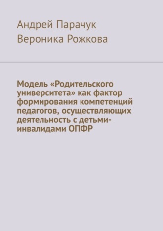 Андрей Парачук, Вероника Рожкова, Модель «Родительского университета» как фактор формирования компетенций педагогов, осуществляющих деятельность с детьми-инвалидами ОПФР