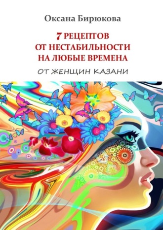 Оксана Бирюкова, 7 рецептов от нестабильности на любые времена. От женщин Казани