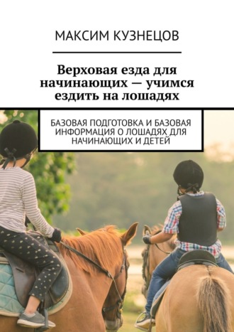 Максим Кузнецов, Верховая езда для начинающих – учимся ездить на лошадях. Базовая подготовка и базовая информация о лошадях для начинающих и детей