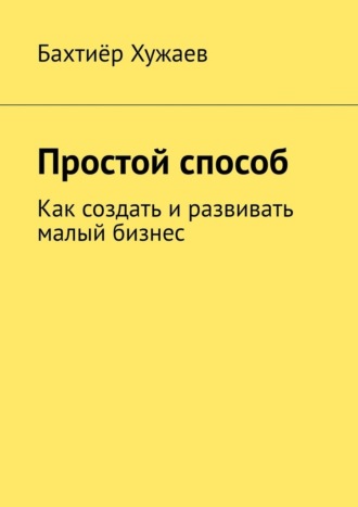 Бахтиёр Хужаев, Простой способ. Как создать и развивать малый бизнес