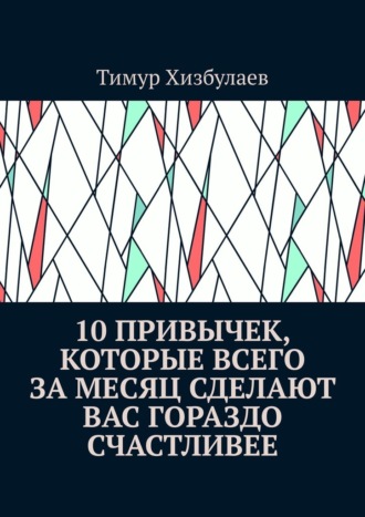 Тимур Хизбулаев, 10 привычек, которые всего за месяц сделают вас гораздо счастливее