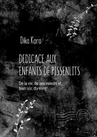 Dika Kara, Dédicace aux enfants de pissenlits. De la vie, de ses valeurs et, bien sûr, du Vent!