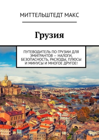 Миттельштедт Макс, Грузия. Путеводитель по Грузии для эмигрантов – налоги, безопасность, расходы, плюсы и минусы и многое другое!