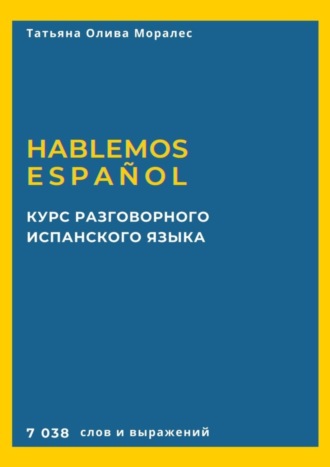 Татьяна Олива Моралес, Курс разговорного испанского языка. Hablemos español. 7 038 слов и выражений