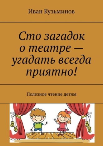 Иван Кузьминов, Сто загадок о театре – угадать всегда приятно! Полезное чтение детям