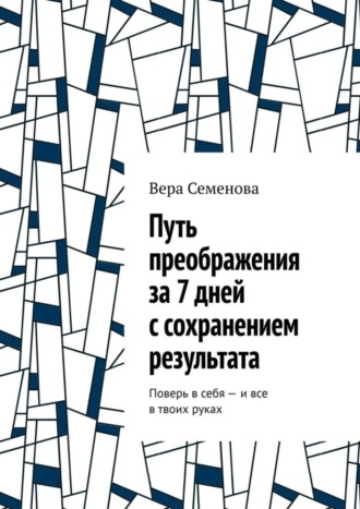 Вера Семенова, Путь преображения за 7 дней с сохранением результата. Поверь в себя – и все в твоих руках