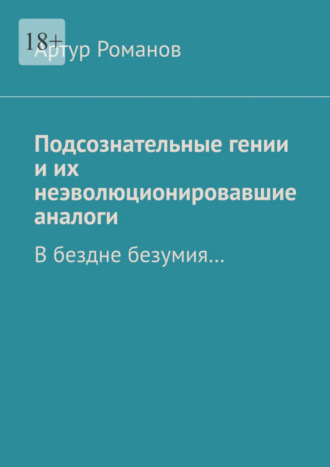 Артур Романов, Подсознательные гении и их неэволюционировавшие аналоги. В бездне безумия…