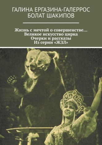 Болат Шакипов, Галина Ергазина-Галеррос, Жизнь с мечтой о совершенстве… Великое искусство цирка. Очерки и рассказы. Из серии «ЖЗЛ»