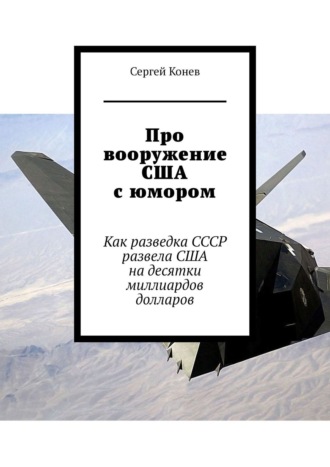 Сергей Конев, Про вооружение США с юмором. Как разведка СССР развела США на десятки миллиардов долларов