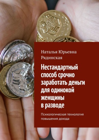 Наталья Рядинская, Нестандартный способ срочно заработать деньги для одинокой женщины в разводе. Психологическая технология повышения дохода