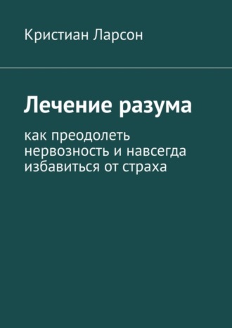 Кристиан Ларсон, Лечение разума. Как преодолеть нервозность и навсегда избавиться от страха