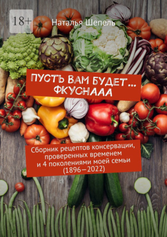 Наталья Шепель, Пусть вам будет… Фкуснааа. Сборник рецептов консервации, проверенных временем и 4 поколениями моей семьи (1896—2022)