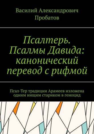 Василий Пробатов, Псалтерь. Псалмы Давида: канонический перевод с рифмой. Псал-Тер традиции Арамеев изложена одним нищим стариком в геноцид