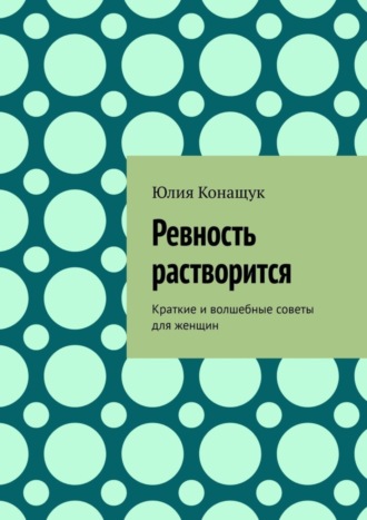 Юлия Конащук, Ревность растворится. Краткие и волшебные советы для женщин