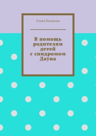 Елена Казакова, В помощь родителям детей с синдромом Дауна