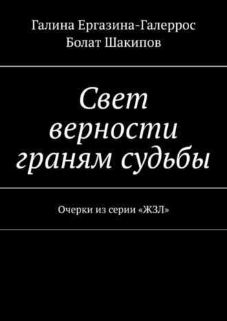 Болат Шакипов, Галина Ергазина-Галеррос, Свет верности граням судьбы. Очерки из серии «ЖЗЛ»