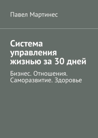 Павел Мартинес, Система управления жизнью за 30 дней. Бизнес. Отношения. Саморазвитие. Здоровье