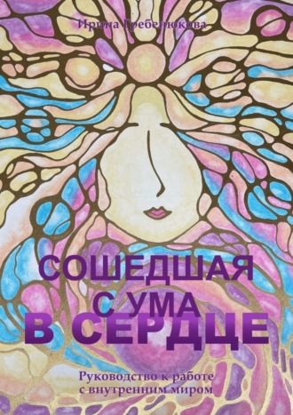 Ирина Гребенюкова, Сошедшая с ума в сердце. Руководство по работе с внутренним миром