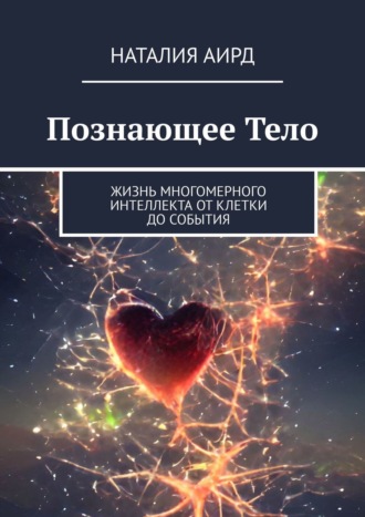 Наталия Аирд, Познающее тело. Жизнь многомерного интеллекта: от клетки до события