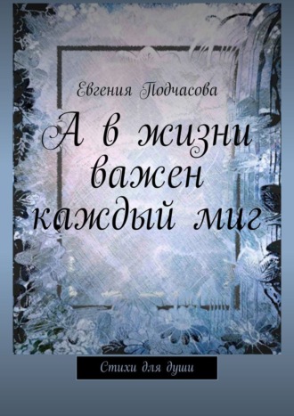 Евгения Подчасова, А в жизни важен каждый миг. Стихи для души