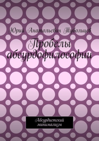 Юрий Тубольцев, Пробелы абсурдофилософии. Абсурдистский минимализм