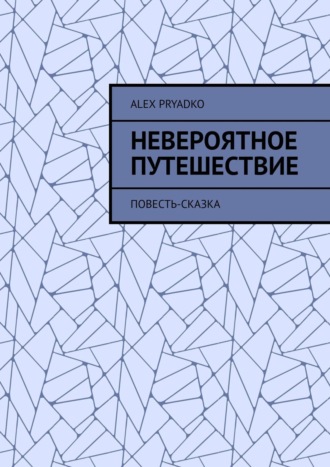 Alex Pryadko, Невероятное путешествие. Повесть-сказка