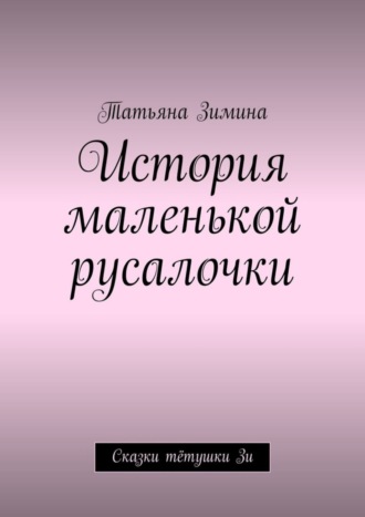 Татьяна Зимина, История маленькой русалочки. Сказки тётушки Зи