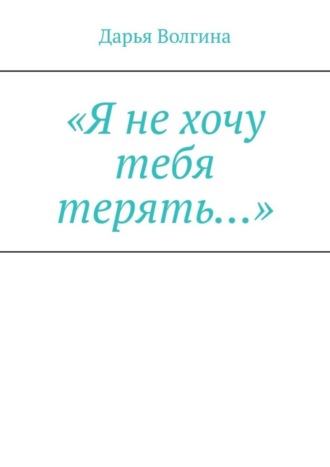 Дарья Волгина, «Я не хочу тебя терять…»