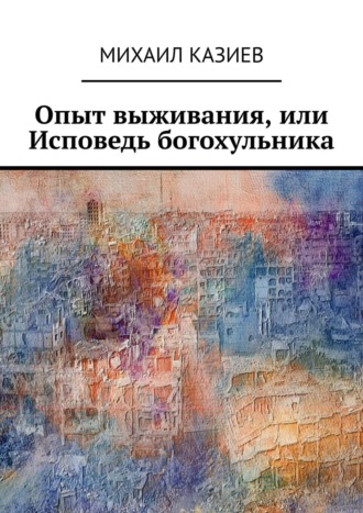 Михаил Казиев, Опыт выживания, или Исповедь богохульника