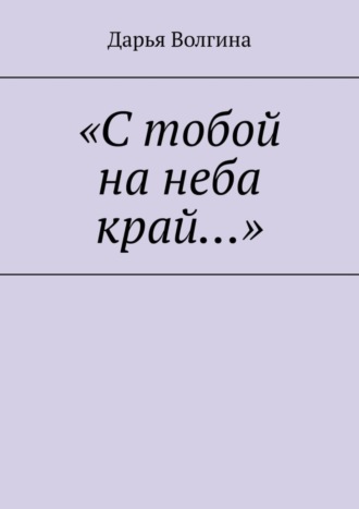 Дарья Волгина, «С тобой на неба край…»