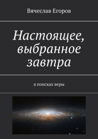 Вячеслав Егоров, Настоящее, выбранное завтра. В поисках веры