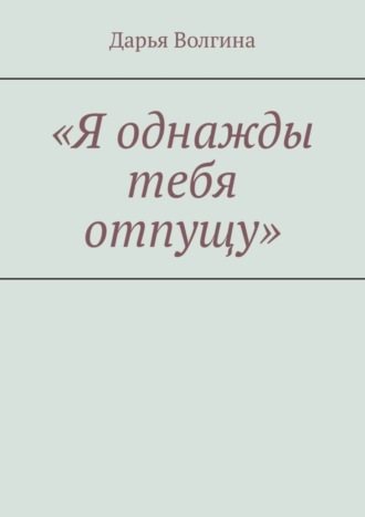 Дарья Волгина, «Я однажды тебя отпущу»