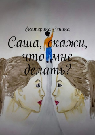 Екатерина Сенина, Саша, скажи, что мне делать?