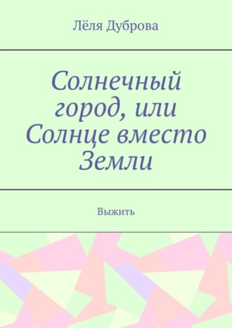 Лёля Дуброва, Солнечный город, или Солнце вместо Земли. Выжить