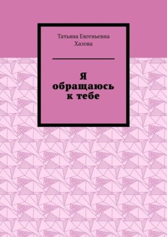 Татьяна Хазова, Я обращаюсь к тебе