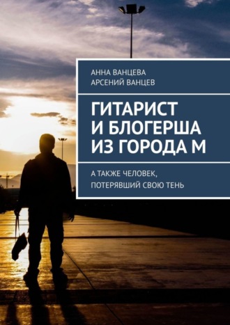 Арсений Ванцев, Анна Ванцева, Гитарист и блогерша из города М. А также человек, потерявший свою тень