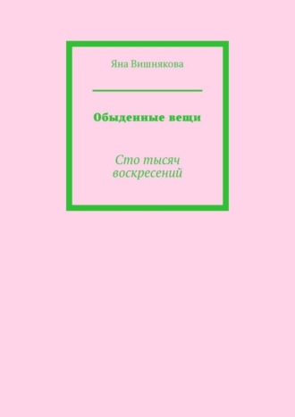 Яна Вишнякова, Обыденные вещи. Сто тысяч воскресений