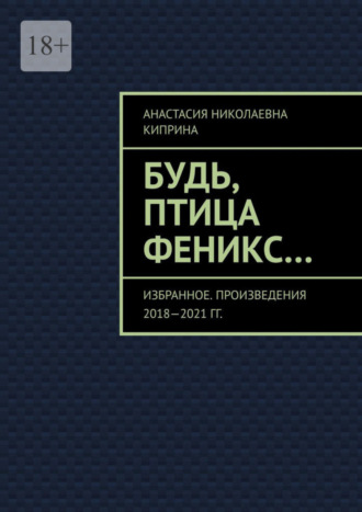 Анастасия Киприна, Будь, птица Феникс… Избранное. Произведения 2018—2021 гг.