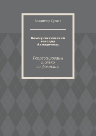 Владимир Сулаев, Коммунистический геноцид Ахмадиевых. Репрессированы только за фамилию