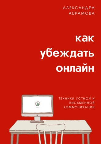 Александра Абрамова, Как убеждать онлайн. Техники устной и письменной коммуникации